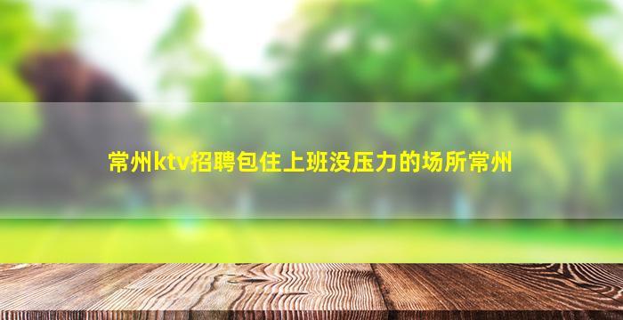 常州ktv招聘包住上班没压力的场所常州