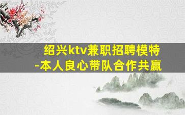 绍兴ktv兼职招聘模特-本人良心带队合作共赢